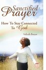 Sanctified Prayer: How To Stay Connected To God
