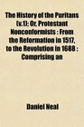 The History of the Puritans  Or Protestant Nonconformists From the Reformation in 1517 to the Revolution in 1688  Comprising an