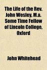 The Life of the Rev John Wesley Ma Some Time Fellow of Lincoln College Oxford