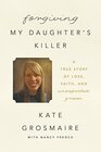 Forgiving My Daughter's Killer A True Story of Loss Faith and Unexpected Grace