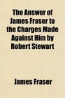 The Answer of James Fraser to the Charges Made Against Him by Robert Stewart