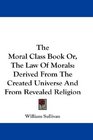 The Moral Class Book Or The Law Of Morals Derived From The Created Universe And From Revealed Religion
