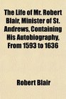 The Life of Mr Robert Blair Minister of St Andrews Containing His Autobiography From 1593 to 1636