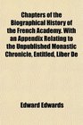 Chapters of the Biographical History of the French Academy With an Appendix Relating to the Unpublished Monastic Chronicle Entitled Liber De