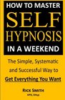 How To Master SelfHypnosis in a Weekend The Simple Systematic and Successful Way to Get Everything You Want