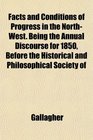 Facts and Conditions of Progress in the NorthWest Being the Annual Discourse for 1850 Before the Historical and Philosophical Society of