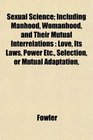 Sexual Science Including Manhood Womanhood and Their Mutual Interrelations Love Its Laws Power Etc Selection or Mutual Adaptation