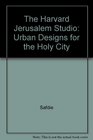 The Harvard Jerusalem Studio Urban Designs for the Holy City