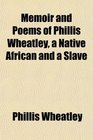 Memoir and Poems of Phillis Wheatley a Native African and a Slave