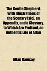 The Gentle Shepherd With Illustrations of the Scenary  an Appendix and a Glossary to Which Are Prefixed an Authentic Life of Allan