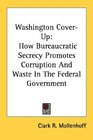 Washington CoverUp How Bureaucratic Secrecy Promotes Corruption And Waste In The Federal Government