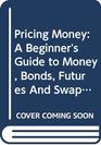 Pricing Money A Beginner's Guide to Money Bonds Futures and Swaps