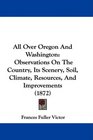 All Over Oregon And Washington Observations On The Country Its Scenery Soil Climate Resources And Improvements
