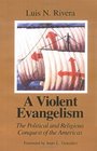 A Violent Evangelism The Political and Religious Conquest of the Americas