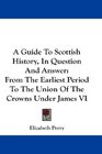 A Guide To Scottish History In Question And Answer From The Earliest Period To The Union Of The Crowns Under James VI