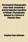 The Complete Phonographic ClassBook Containing a Strictly Inductive Exposition of Pitman's Phonography Adapted as a System of Phonetic Short