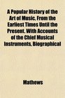 A Popular History of the Art of Music From the Earliest Times Until the Present With Accounts of the Chief Musical Instruments Biographical