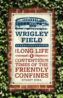 Wrigley Field The Long Life and Contentious Times of the Friendly Confines