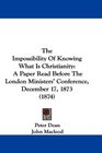 The Impossibility Of Knowing What Is Christianity A Paper Read Before The London Ministers' Conference December 17 1873