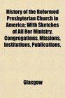 History of the Reformed Presbyterian Church in America With Sketches of All Her Ministry Congregations Missions Institutions Publications