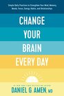Change Your Brain Every Day Simple Daily Practices to Strengthen Your Mind Memory Moods Focus Energy Habits and Relationships