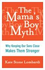 The Mama's Boy Myth Why Keeping Our Sons Close Makes Them Stronger