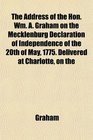 The Address of the Hon Wm A Graham on the Mecklenburg Declaration of Independence of the 20th of May 1775 Delivered at Charlotte on the