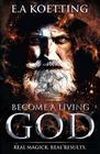 Become A Living God: Real Magick. Real Results. (The Complete Works of E.A. Koetting)