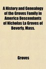 A History and Genealogy of the Groves Family in America Descendants of Nicholas La Groves of Beverly Mass