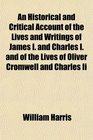 An Historical and Critical Account of the Lives and Writings of James I and Charles I and of the Lives of Oliver Cromwell and Charles Ii