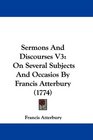 Sermons And Discourses V3 On Several Subjects And Occasios By Francis Atterbury