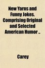 New Yarns and Funny Jokes Comprising Original and Selected American Humor
