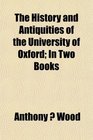 The History and Antiquities of the University of Oxford In Two Books