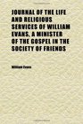 Journal of the Life and Religious Services of William Evans a Minister of the Gospel in the Society of Friends