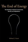 The End of Energy The Unmaking of America's Environment Security and Independence