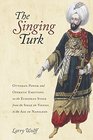 The Singing Turk Ottoman Power and Operatic Emotions on the European Stage from the Siege of Vienna to the Age of Napoleon