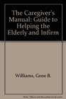 The Caregiver's Manual A Guide to Helping the Elderly and Infirm