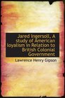 Jared Ingersoll A study of American loyalism in Relation to British Colonial Government