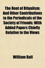 The Root of Ritualism And Other Contributions to the Periodicals of the Society of Friends With Added Papers Chiefly Relative to the Views