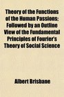 Theory of the Functions of the Human Passions Followed by an Outline View of the Fundamental Principles of Fourier's Theory of Social Science
