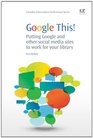 Google This Putting Google and Other Social Media Sites to Work for Your Library