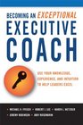 Becoming an Exceptional Executive Coach Use Your Knowledge Intuition and Experience to Help Leaders Excel