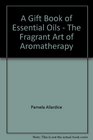 A Gift Book of Essential Oils  The Fragrant Art of Aromatherapy