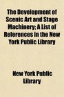 The Development of Scenic Art and Stage Machinery A List of References in the New York Public Library