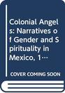Colonial Angels  Narratives of Gender and Spirituality in Mexico 15801750