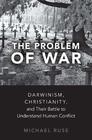 The Problem of War Darwinism Christianity and their Battle to Understand Human Conflict