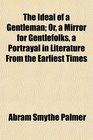 The Ideal of a Gentleman Or a Mirror for Gentlefolks a Portrayal in Literature From the Earliest Times