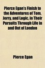 Pierce Egan's Finish to the Adventures of Tom Jerry and Logic in Their Pursuits Through Life in and Out of London