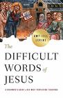 The Difficult Words of Jesus A Beginner's Guide to His Most Perplexing Teachings