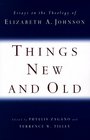 Things New  Old Essays on the Theology of Elizabeth A Johnson